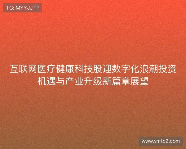 互联网医疗健康科技股迎数字化浪潮投资机遇与产业升级新篇章展望